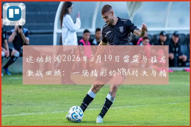 运动新闻2026年3月19日雷霆与猛龙激战回顾：一场精彩的NBA对决与精彩瞬间分析
