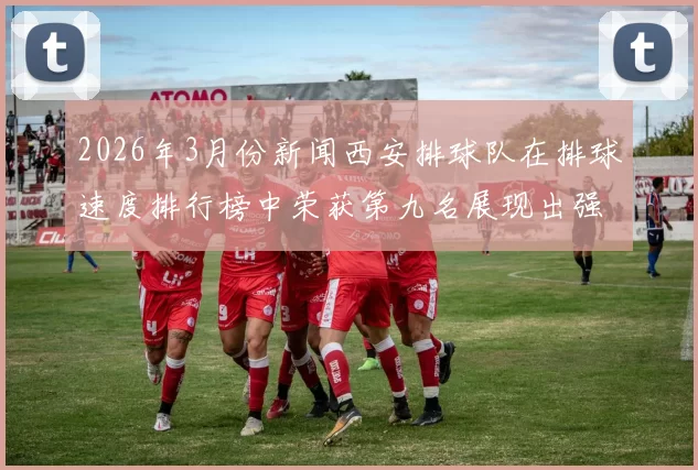 2026年3月份新闻西安排球队在排球速度排行榜中荣获第九名展现出强劲实力与潜力