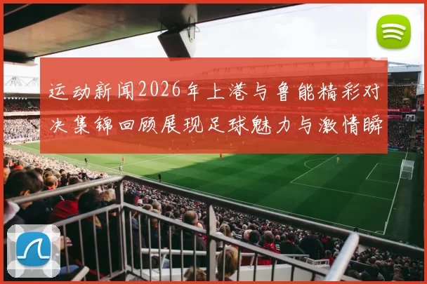 运动新闻2026年上港与鲁能精彩对决集锦回顾展现足球魅力与激情瞬间