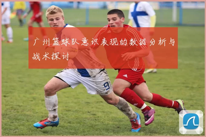 广州篮球队意识表现的数据分析与战术探讨