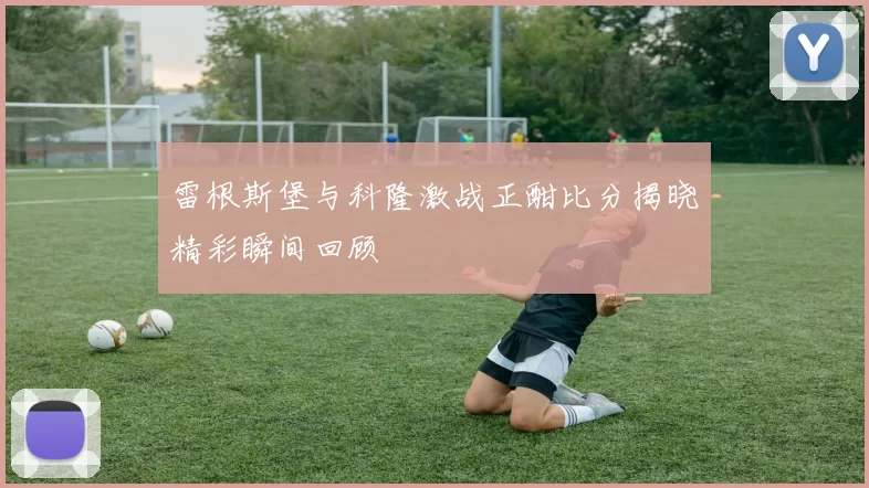 雷根斯堡与科隆激战正酣比分揭晓精彩瞬间回顾